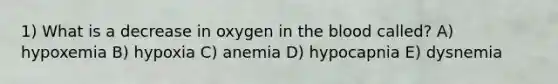 1) What is a decrease in oxygen in the blood called? A) hypoxemia B) hypoxia C) anemia D) hypocapnia E) dysnemia