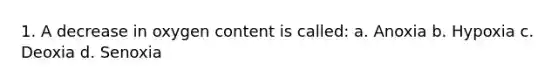 1. A decrease in oxygen content is called: a. Anoxia b. Hypoxia c. Deoxia d. Senoxia