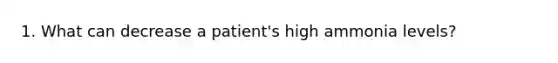 1. What can decrease a patient's high ammonia levels?