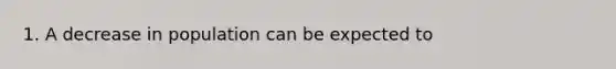 1. A decrease in population can be expected to