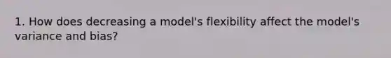 1. How does decreasing a model's flexibility affect the model's variance and bias?