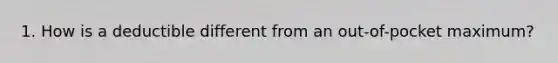 1. How is a deductible different from an out-of-pocket maximum?