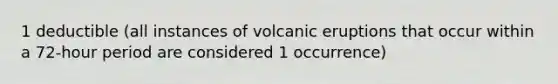 1 deductible (all instances of volcanic eruptions that occur within a 72-hour period are considered 1 occurrence)