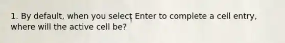 1. By default, when you select Enter to complete a cell entry, where will the active cell be?