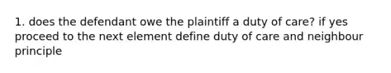 1. does the defendant owe the plaintiff a duty of care? if yes proceed to the next element define duty of care and neighbour principle