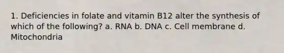 1. Deficiencies in folate and vitamin B12 alter the synthesis of which of the following? a. RNA b. DNA c. Cell membrane d. Mitochondria