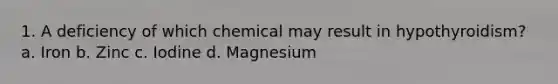 1. A deficiency of which chemical may result in hypothyroidism? a. Iron b. Zinc c. Iodine d. Magnesium