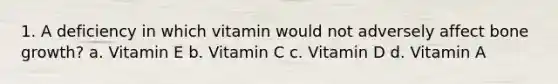 1. A deficiency in which vitamin would not adversely affect bone growth? a. Vitamin E b. Vitamin C c. Vitamin D d. Vitamin A