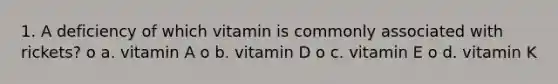 1. A deficiency of which vitamin is commonly associated with rickets? o a. vitamin A o b. vitamin D o c. vitamin E o d. vitamin K