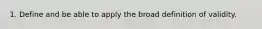 1. Define and be able to apply the broad definition of validity.