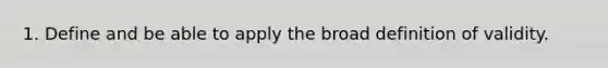 1. Define and be able to apply the broad definition of validity.