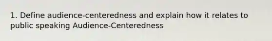 1. Define audience-centeredness and explain how it relates to public speaking Audience-Centeredness