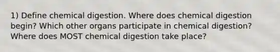 1) Define chemical digestion. Where does chemical digestion begin? Which other organs participate in chemical digestion? Where does MOST chemical digestion take place?