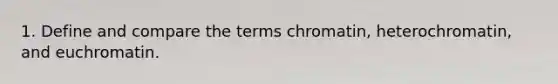 1. Define and compare the terms chromatin, heterochromatin, and euchromatin.