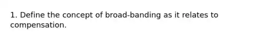 1. Define the concept of broad-banding as it relates to compensation.