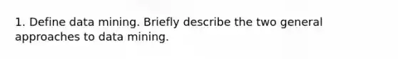 1. Define data mining. Briefly describe the two general approaches to data mining.