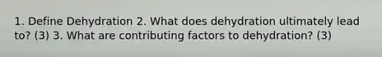 1. Define Dehydration 2. What does dehydration ultimately lead to? (3) 3. What are contributing factors to dehydration? (3)