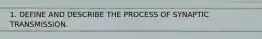 1. DEFINE AND DESCRIBE THE PROCESS OF SYNAPTIC TRANSMISSION.