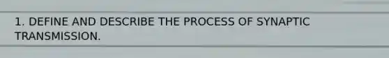 1. DEFINE AND DESCRIBE THE PROCESS OF SYNAPTIC TRANSMISSION.