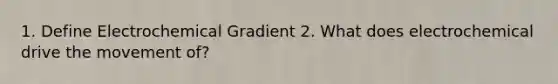 1. Define Electrochemical Gradient 2. What does electrochemical drive the movement of?