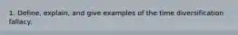 1. Define, explain, and give examples of the time diversification fallacy.