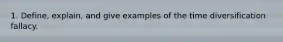 1. Define, explain, and give examples of the time diversification fallacy.