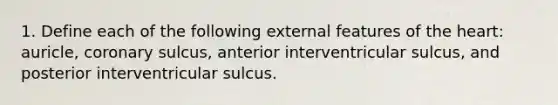 1. Define each of the following external features of the heart: auricle, coronary sulcus, anterior interventricular sulcus, and posterior interventricular sulcus.