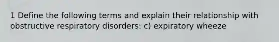 1 Define the following terms and explain their relationship with obstructive respiratory disorders: c) expiratory wheeze