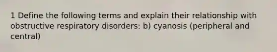 1 Define the following terms and explain their relationship with obstructive respiratory disorders: b) cyanosis (peripheral and central)