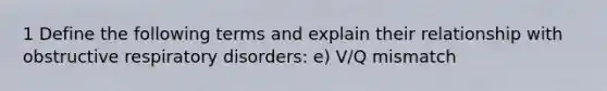 1 Define the following terms and explain their relationship with obstructive respiratory disorders: e) V/Q mismatch