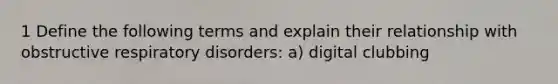 1 Define the following terms and explain their relationship with obstructive respiratory disorders: a) digital clubbing