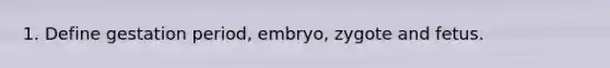 1. Define gestation period, embryo, zygote and fetus.