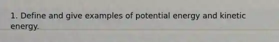 1. Define and give examples of potential energy and kinetic energy.