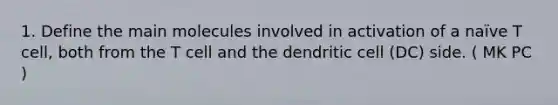 1. Define the main molecules involved in activation of a naïve T cell, both from the T cell and the dendritic cell (DC) side. ( MK PC )