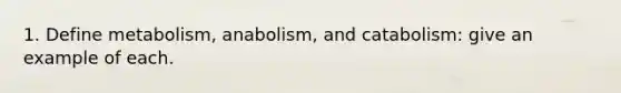 1. Define metabolism, anabolism, and catabolism: give an example of each.