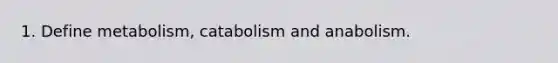 1. Define metabolism, catabolism and anabolism.