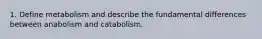 1. Define metabolism and describe the fundamental differences between anabolism and catabolism.