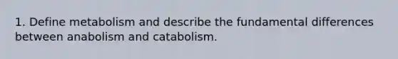 1. Define metabolism and describe the fundamental differences between anabolism and catabolism.