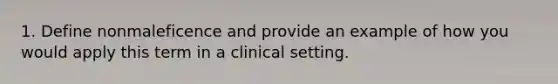 1. Define nonmaleficence and provide an example of how you would apply this term in a clinical setting.