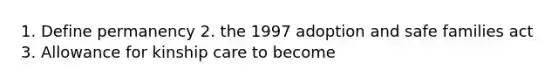 1. Define permanency 2. the 1997 adoption and safe families act 3. Allowance for kinship care to become