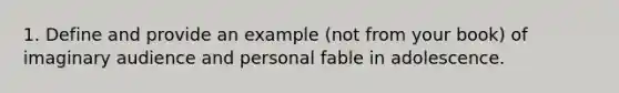 1. Define and provide an example (not from your book) of imaginary audience and personal fable in adolescence.