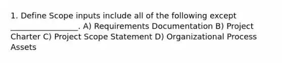 1. Define Scope inputs include all of the following except _________________. A) Requirements Documentation B) Project Charter C) Project Scope Statement D) Organizational Process Assets