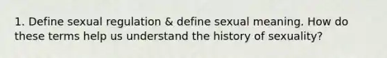 1. Define sexual regulation & define sexual meaning. How do these terms help us understand the history of sexuality?