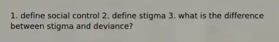 1. define social control 2. define stigma 3. what is the difference between stigma and deviance?