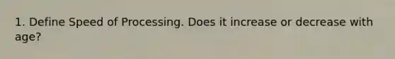 1. Define Speed of Processing. Does it increase or decrease with age?