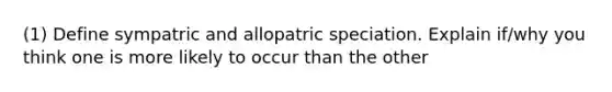 (1) Define sympatric and allopatric speciation. Explain if/why you think one is more likely to occur than the other