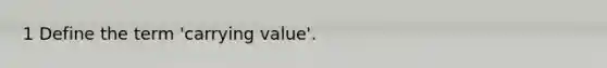 1 Define the term 'carrying value'.