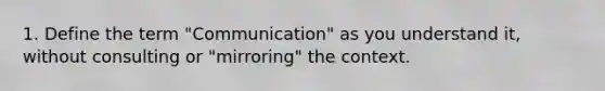 1. Define the term "Communication" as you understand it, without consulting or "mirroring" the context.