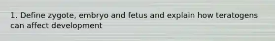 1. Define zygote, embryo and fetus and explain how teratogens can affect development