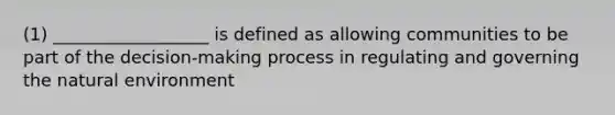 (1) __________________ is defined as allowing communities to be part of the decision-making process in regulating and governing the natural environment